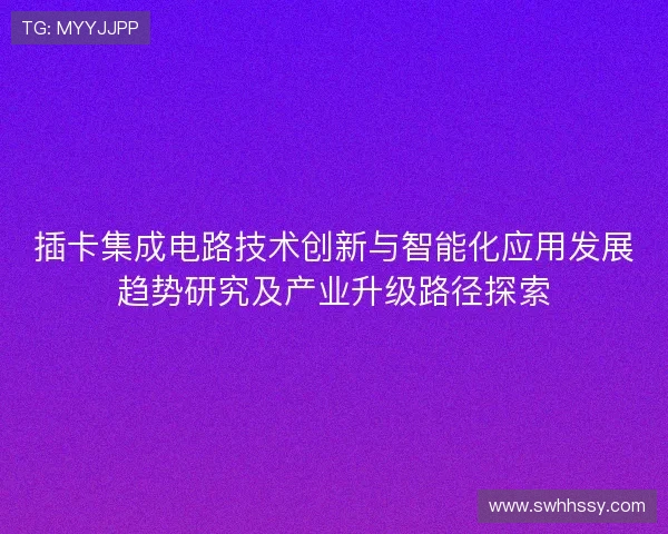 插卡集成电路技术创新与智能化应用发展趋势研究及产业升级路径探索